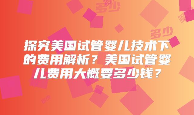 探究美国试管婴儿技术下的费用解析？美国试管婴儿费用大概要多少钱？