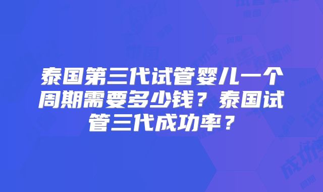 泰国第三代试管婴儿一个周期需要多少钱?泰国试管三代成功率?