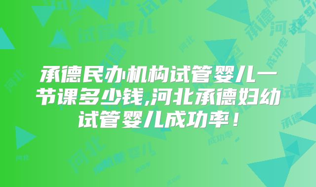 承德民办机构试管婴儿一节课多少钱,河北承德妇幼试管婴儿成功率!