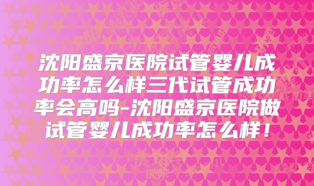 沈阳盛京医院试管婴儿成功率怎么样三代试管成功率会高吗-沈阳盛京医院做试管婴儿成功率怎么样！