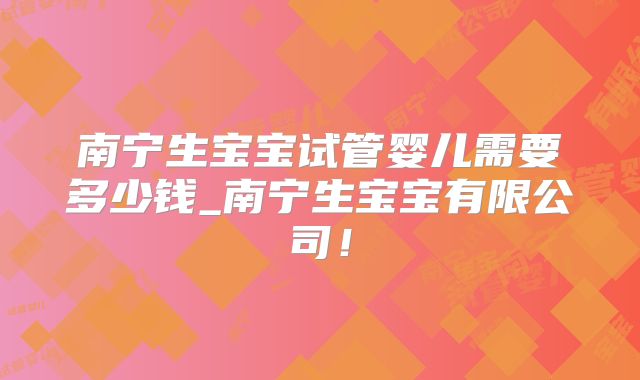 南宁生宝宝试管婴儿需要多少钱_南宁生宝宝有限公司!
