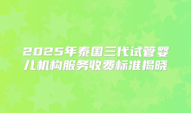 2025年泰国三代试管婴儿机构服务收费标准揭晓