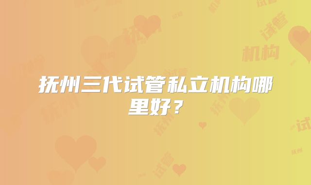 抚州三代试管私立机构哪里好？
