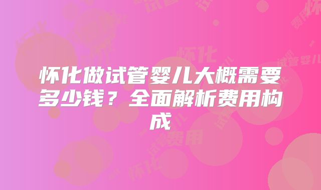怀化做试管婴儿大概需要多少钱？全面解析费用构成