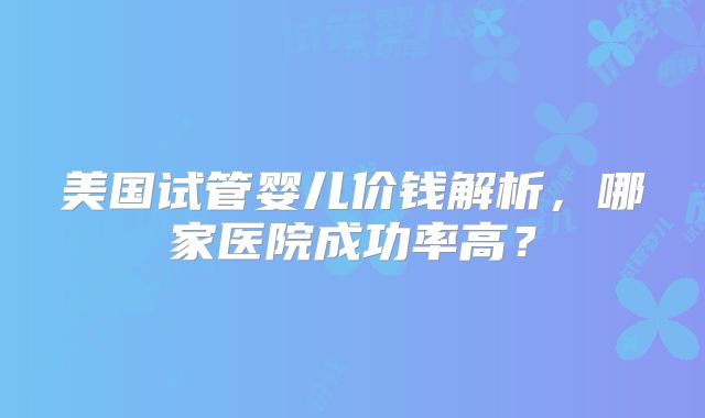 美国试管婴儿价钱解析，哪家医院成功率高？