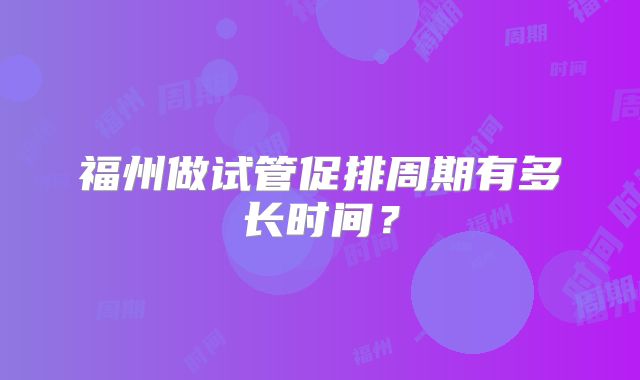 福州做试管促排周期有多长时间？