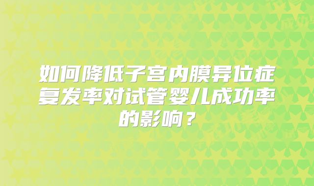 如何降低子宫内膜异位症复发率对试管婴儿成功率的影响？