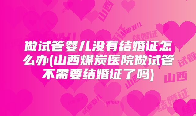 做试管婴儿没有结婚证怎么办(山西煤炭医院做试管不需要结婚证了吗)