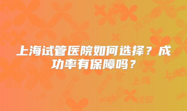 上海试管医院如何选择？成功率有保障吗？