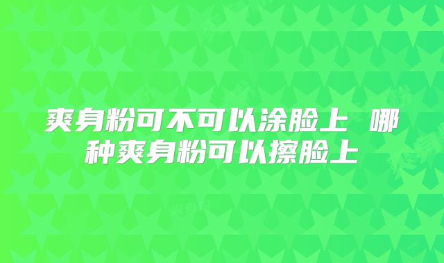 爽身粉可不可以涂脸上 哪种爽身粉可以擦脸上