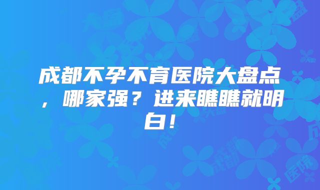 成都不孕不育医院大盘点，哪家强？进来瞧瞧就明白！