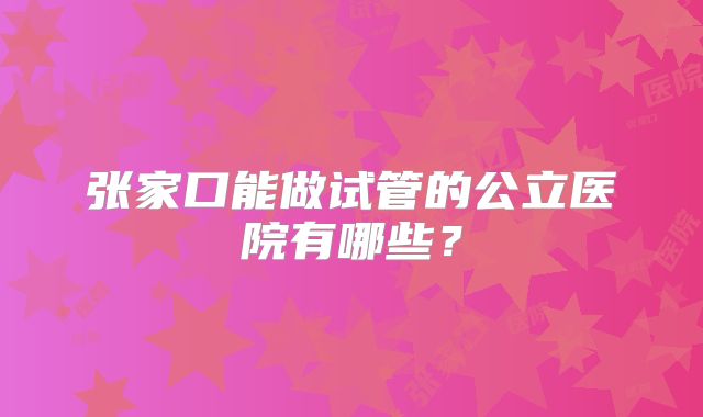 张家口能做试管的公立医院有哪些?