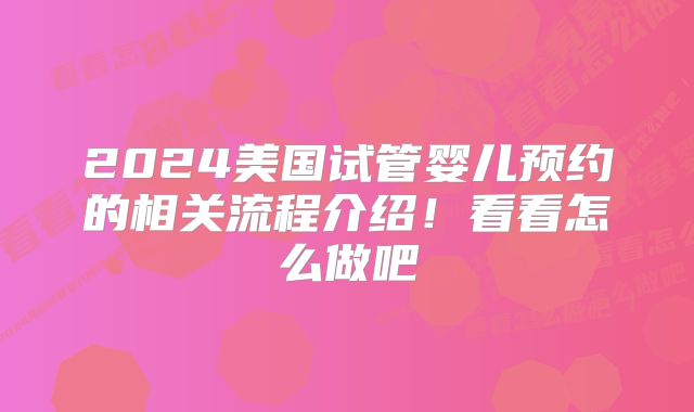2024美国试管婴儿预约的相关流程介绍！看看怎么做吧