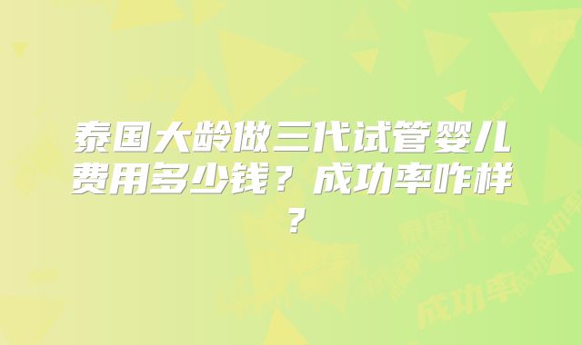 泰国大龄做三代试管婴儿费用多少钱？成功率咋样？