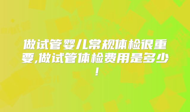 做试管婴儿常规体检很重要,做试管体检费用是多少！