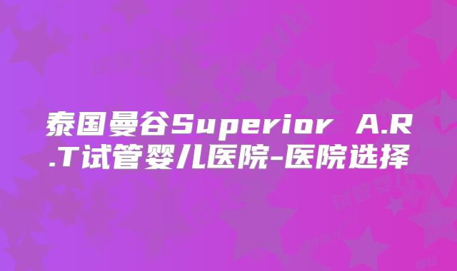泰国曼谷Superior A.R.T试管婴儿医院-医院选择
