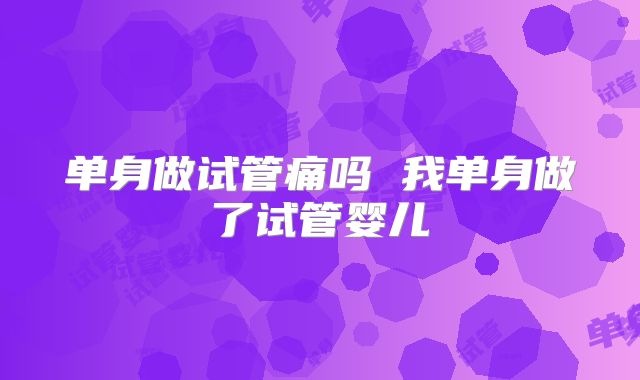 单身做试管痛吗 我单身做了试管婴儿