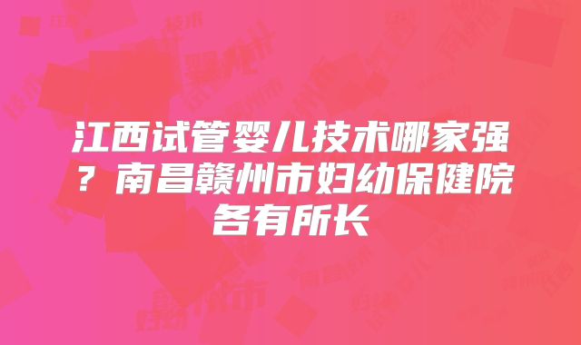 江西试管婴儿技术哪家强？南昌赣州市妇幼保健院各有所长