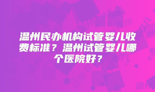 温州民办机构试管婴儿收费标准？温州试管婴儿哪个医院好？