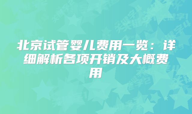北京试管婴儿费用一览：详细解析各项开销及大概费用