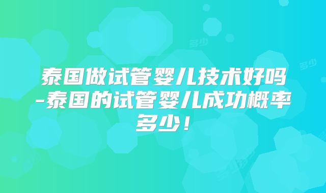 泰国做试管婴儿技术好吗-泰国的试管婴儿成功概率多少!