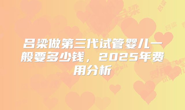 吕梁做第三代试管婴儿一般要多少钱,2025年费用分析