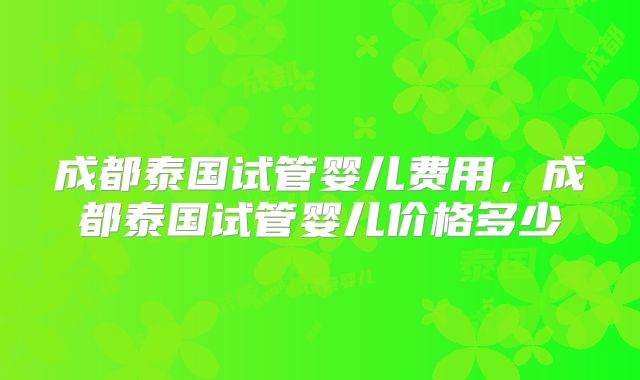 成都泰国试管婴儿费用，成都泰国试管婴儿价格多少