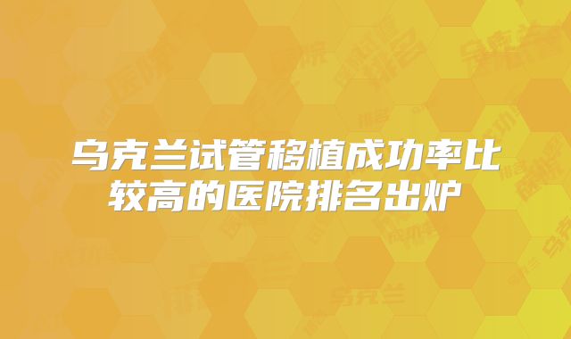 乌克兰试管移植成功率比较高的医院排名出炉