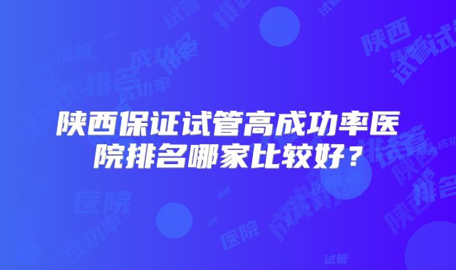 陕西保证试管高成功率医院排名哪家比较好？