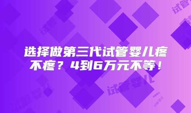 选择做第三代试管婴儿疼不疼？4到6万元不等！