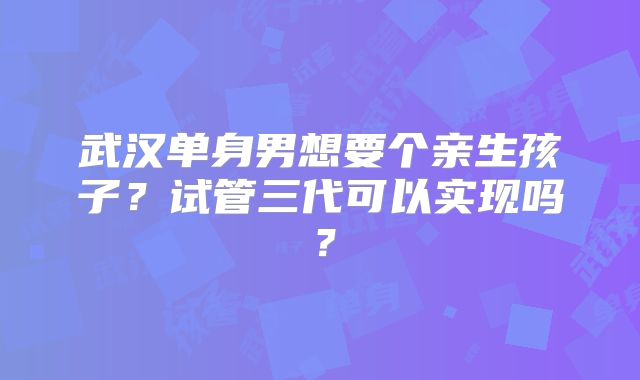 武汉单身男想要个亲生孩子？试管三代可以实现吗？