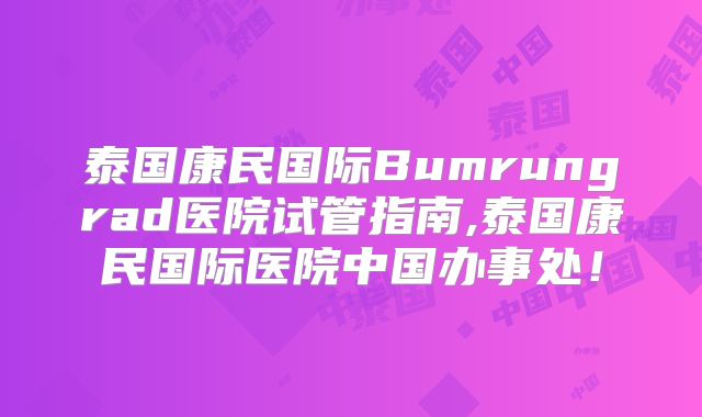 泰国康民国际Bumrungrad医院试管指南,泰国康民国际医院中国办事处！