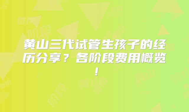 黄山三代试管生孩子的经历分享？各阶段费用概览！