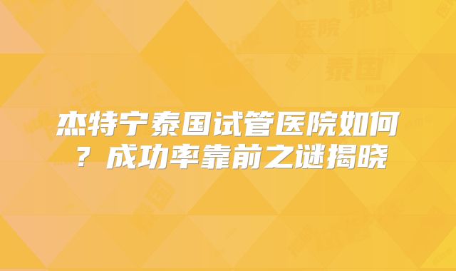 杰特宁泰国试管医院如何？成功率靠前之谜揭晓