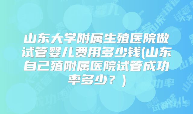 山东大学附属生殖医院做试管婴儿费用多少钱(山东自己殖附属医院试管成功率多少？)