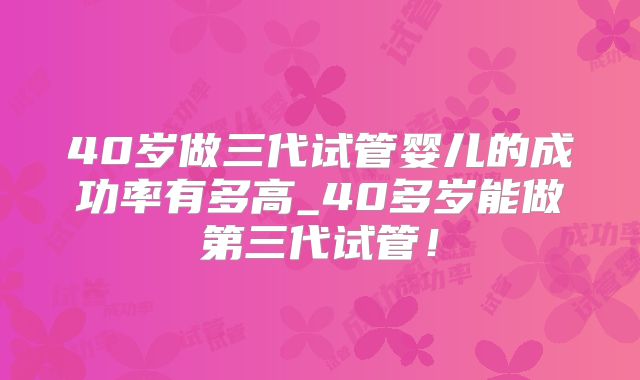 40岁做三代试管婴儿的成功率有多高_40多岁能做第三代试管!