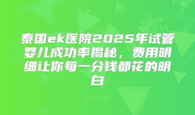 泰国ek医院2025年试管婴儿成功率揭秘，费用明细让你每一分钱都花的明白