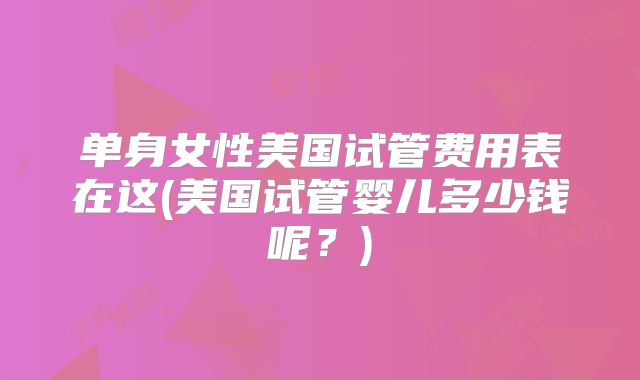 单身女性美国试管费用表在这(美国试管婴儿多少钱呢？)