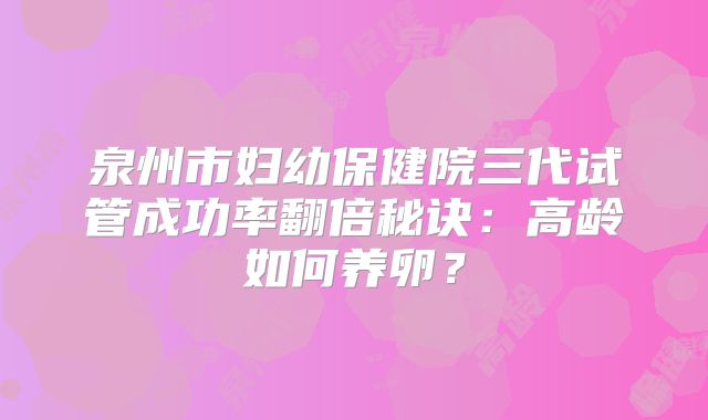 泉州市妇幼保健院三代试管成功率翻倍秘诀：高龄如何养卵？