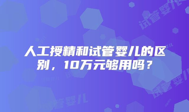 人工授精和试管婴儿的区别，10万元够用吗？