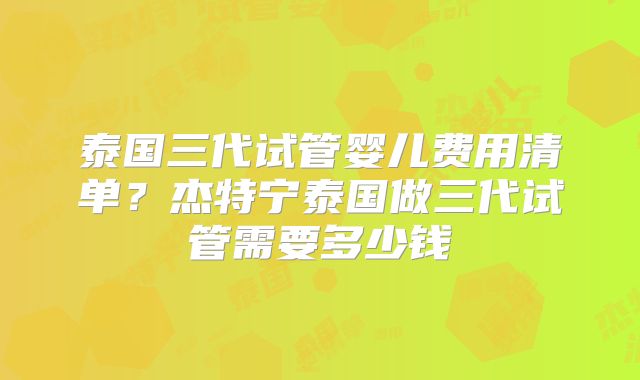 泰国三代试管婴儿费用清单？杰特宁泰国做三代试管需要多少钱
