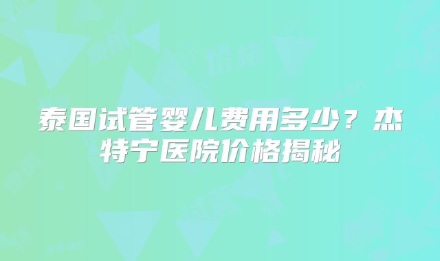 泰国试管婴儿费用多少？杰特宁医院价格揭秘