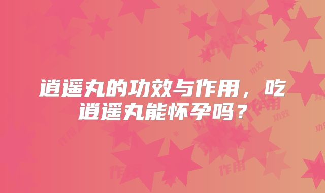 逍遥丸的功效与作用，吃逍遥丸能怀孕吗？