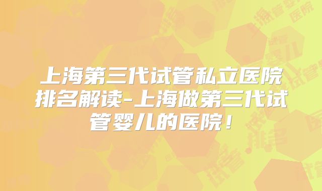 上海第三代试管私立医院排名解读-上海做第三代试管婴儿的医院！