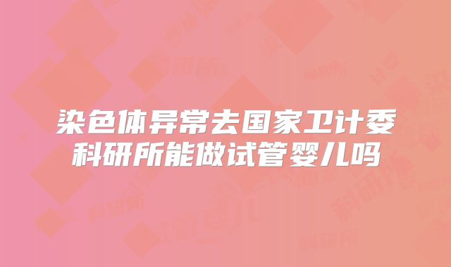 染色体异常去国家卫计委科研所能做试管婴儿吗