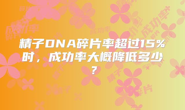 精子DNA碎片率超过15%时，成功率大概降低多少？