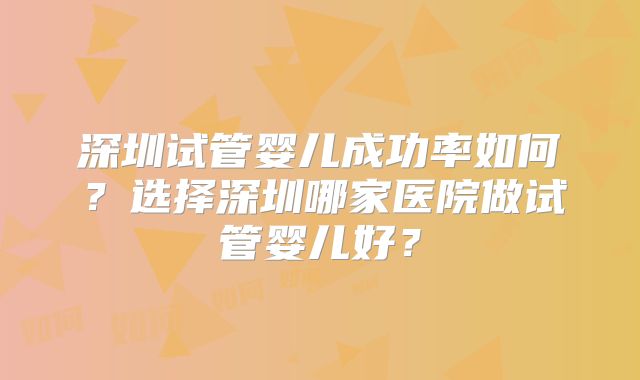 深圳试管婴儿成功率如何?选择深圳哪家医院做试管婴儿好?