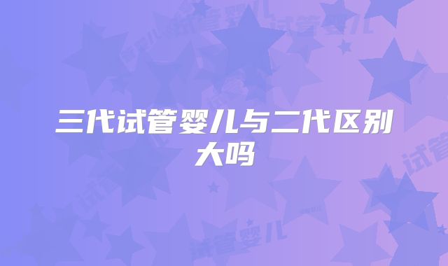 三代试管婴儿与二代区别大吗