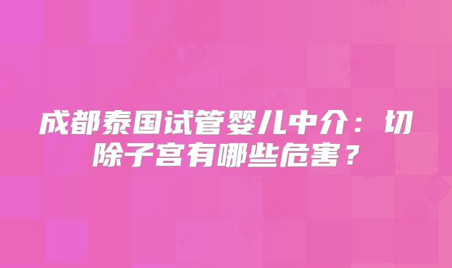 成都泰国试管婴儿中介：切除子宫有哪些危害？