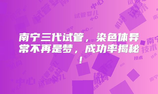 南宁三代试管，染色体异常不再是梦，成功率揭秘！